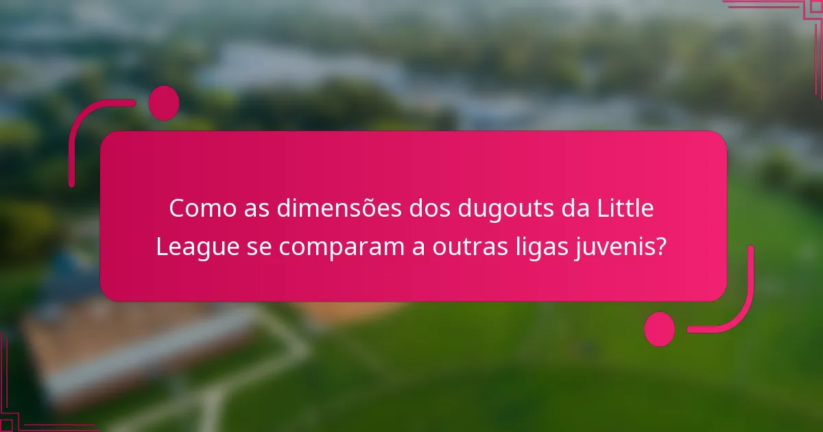 Como as dimensões dos dugouts da Little League se comparam a outras ligas juvenis?