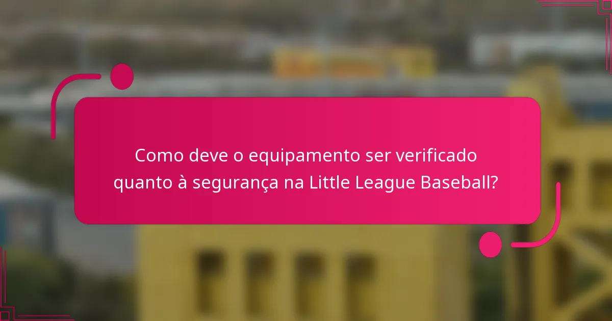 Como deve o equipamento ser verificado quanto à segurança na Little League Baseball?