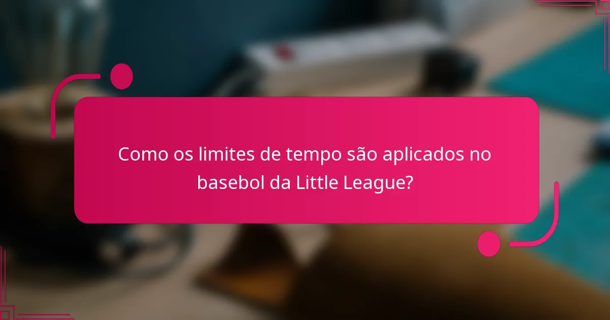 Como os limites de tempo são aplicados no basebol da Little League?