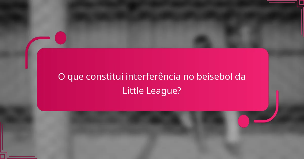 O que constitui interferência no beisebol da Little League?