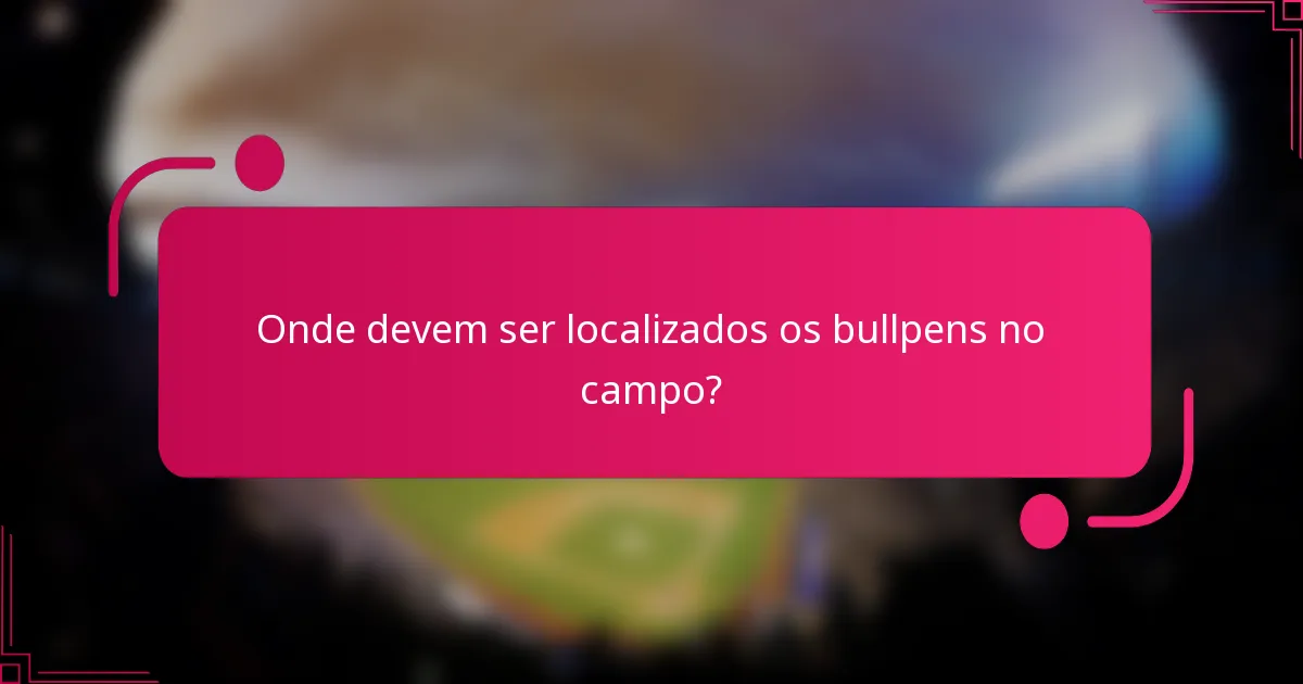 Onde devem ser localizados os bullpens no campo?