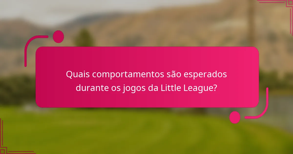 Quais comportamentos são esperados durante os jogos da Little League?