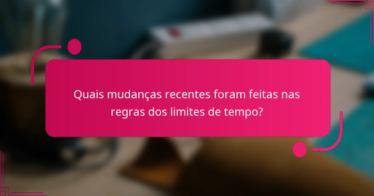 Quais mudanças recentes foram feitas nas regras dos limites de tempo?