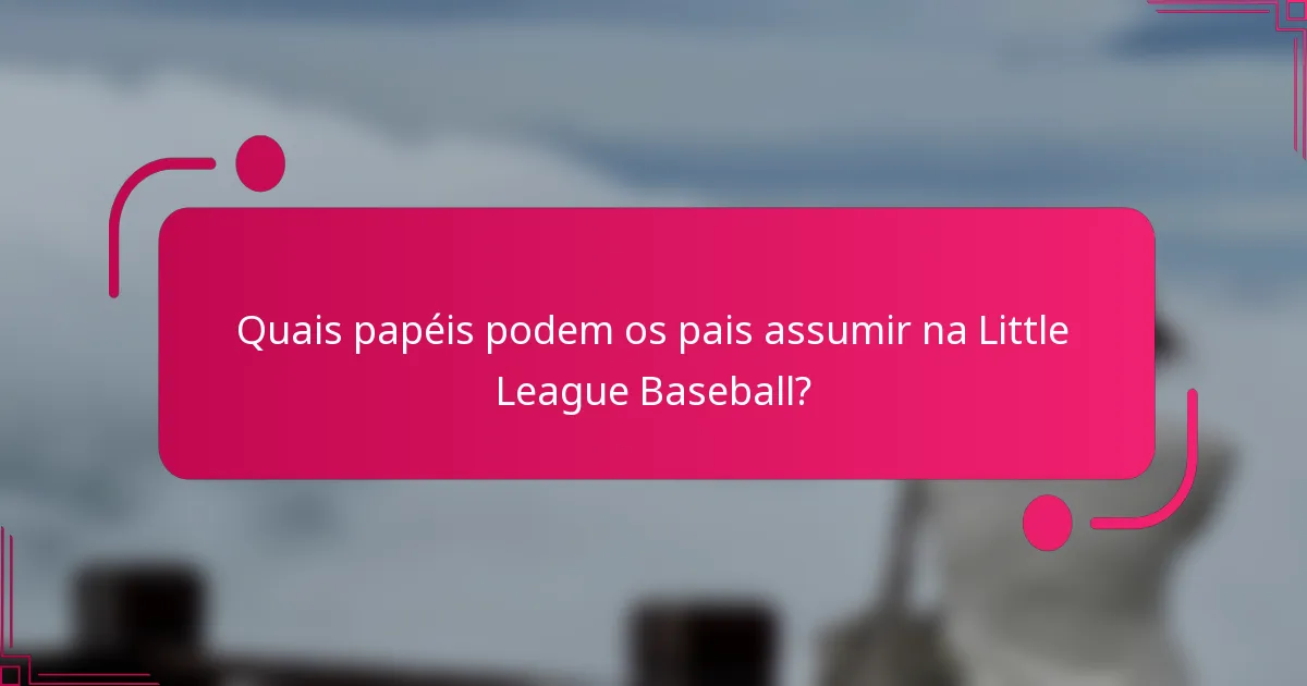 Quais papéis podem os pais assumir na Little League Baseball?