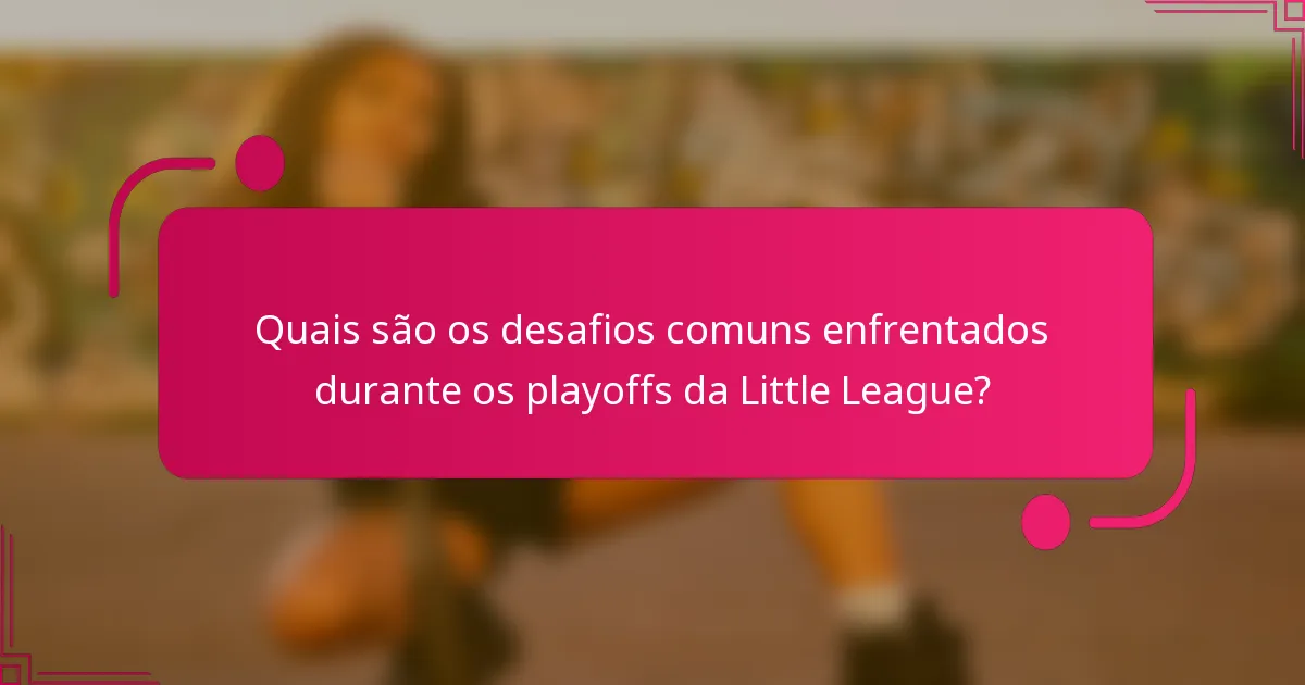 Quais são os desafios comuns enfrentados durante os playoffs da Little League?