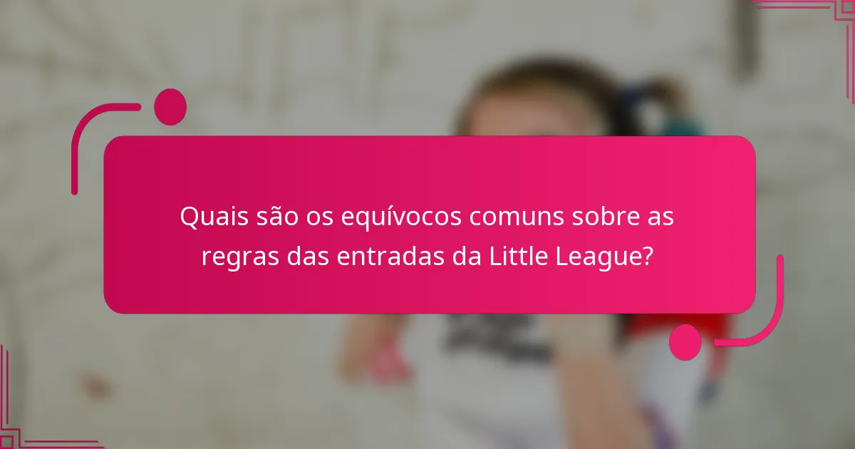 Quais são os equívocos comuns sobre as regras das entradas da Little League?