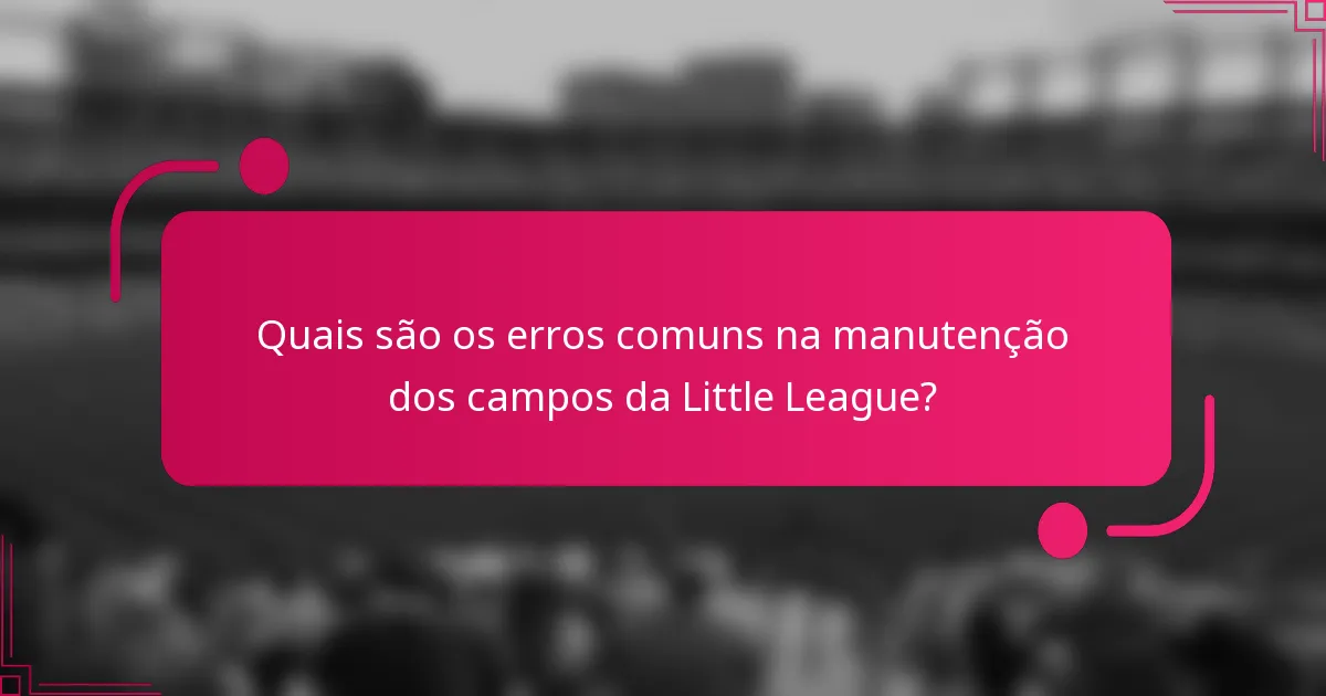 Quais são os erros comuns na manutenção dos campos da Little League?