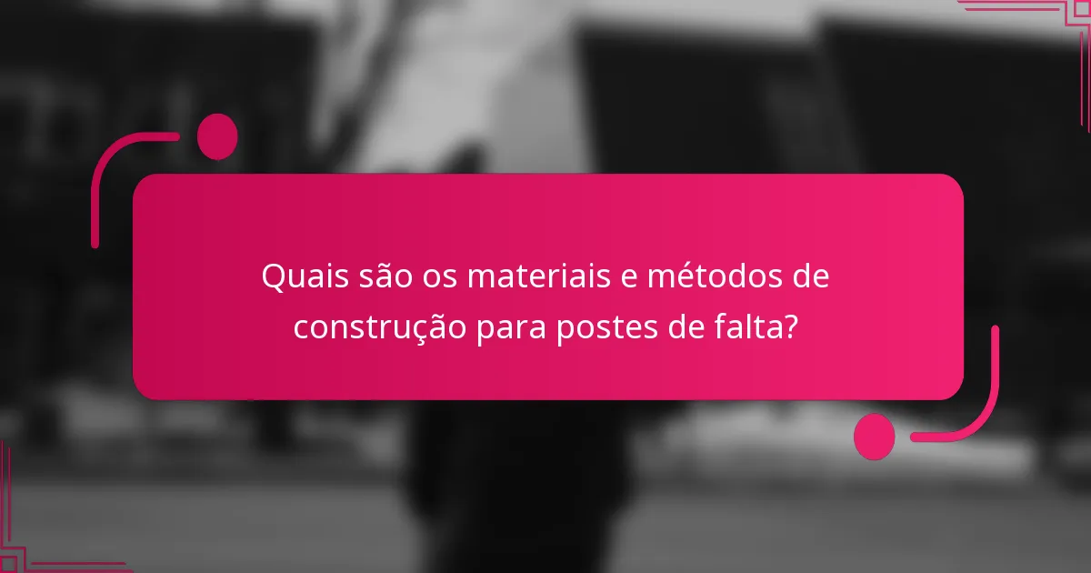 Quais são os materiais e métodos de construção para postes de falta?