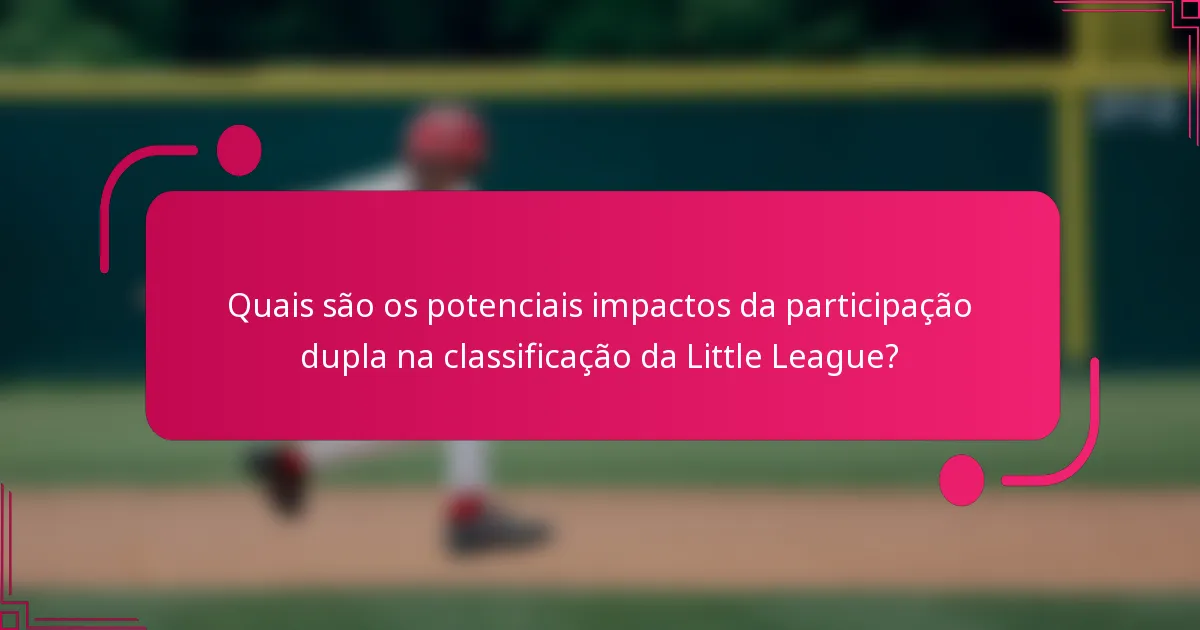 Quais são os potenciais impactos da participação dupla na classificação da Little League?