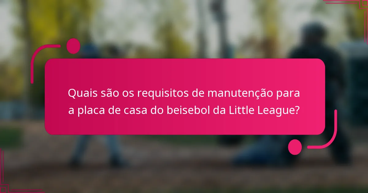 Quais são os requisitos de manutenção para a placa de casa do beisebol da Little League?