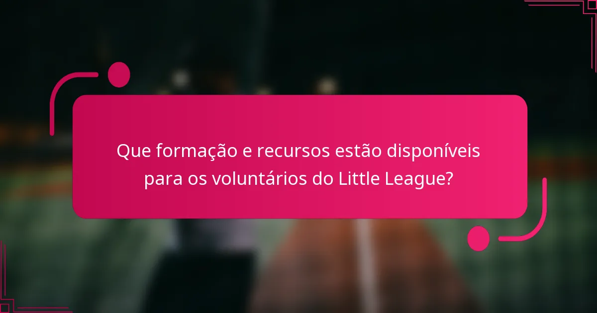Que formação e recursos estão disponíveis para os voluntários do Little League?